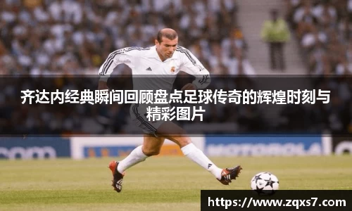 齐达内经典瞬间回顾盘点足球传奇的辉煌时刻与精彩图片