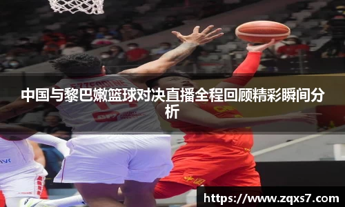 中国与黎巴嫩篮球对决直播全程回顾精彩瞬间分析