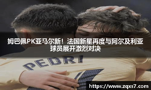 姆巴佩PK亚马尔新！法国新星再度与阿尔及利亚球员展开激烈对决